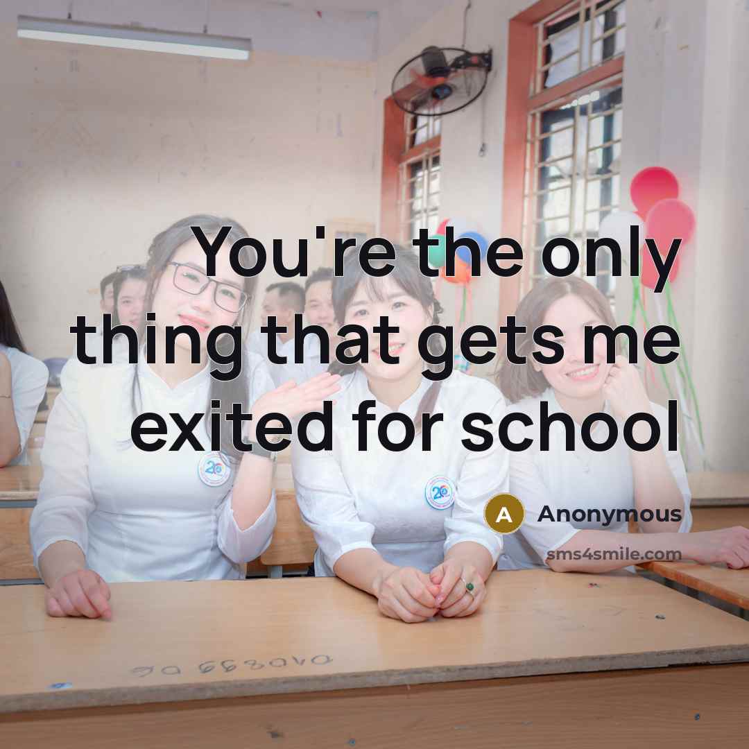 “You're the only thing that gets me exited for school…” quote by Anonymous
