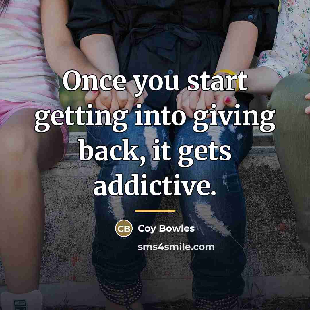 “Once you start getting into giving back, it gets addictive.…” quote by Coy Bowles
