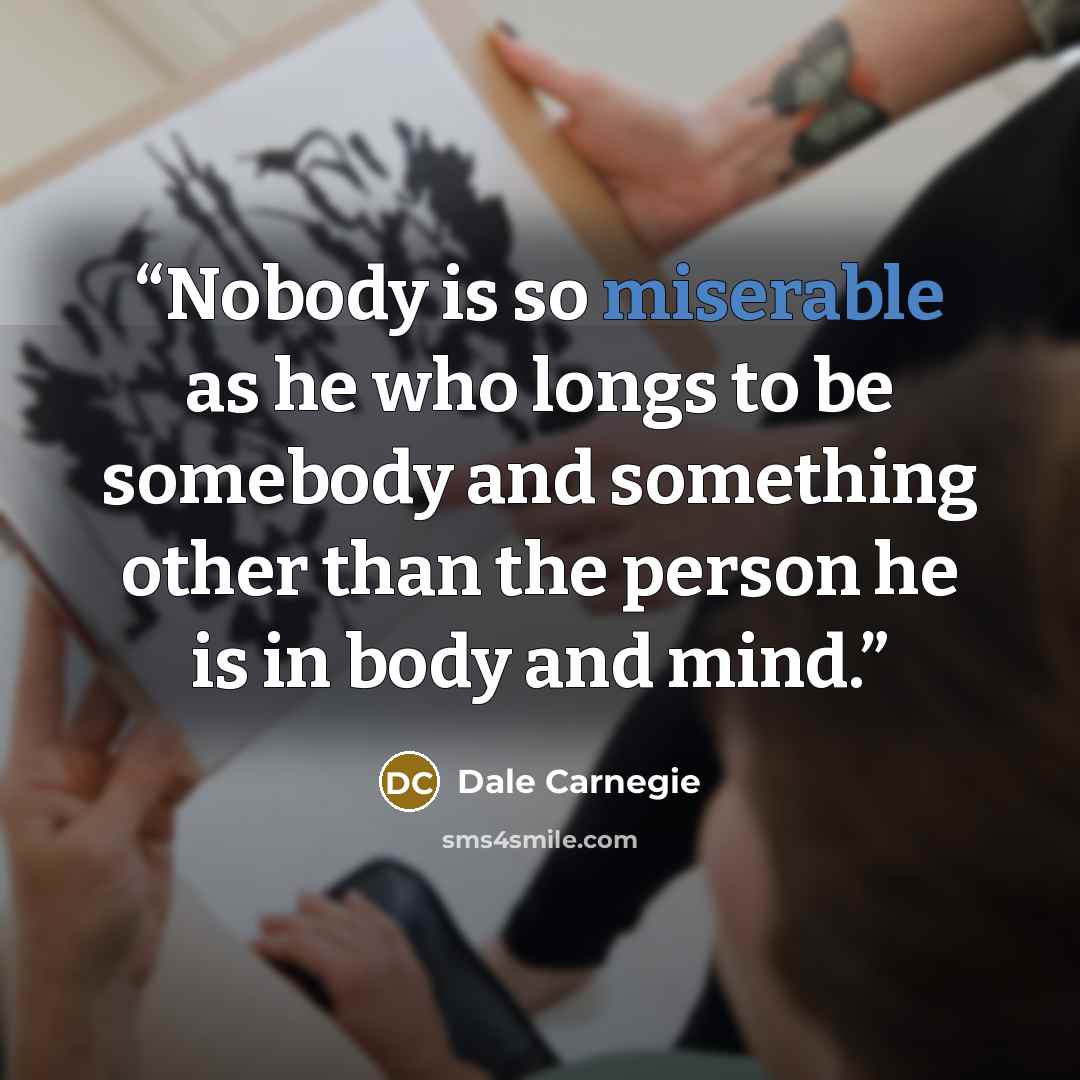 “Nobody is so miserable as he who longs to be somebody and something other than the person he is in body and mind.” quote by Dale Carnegie