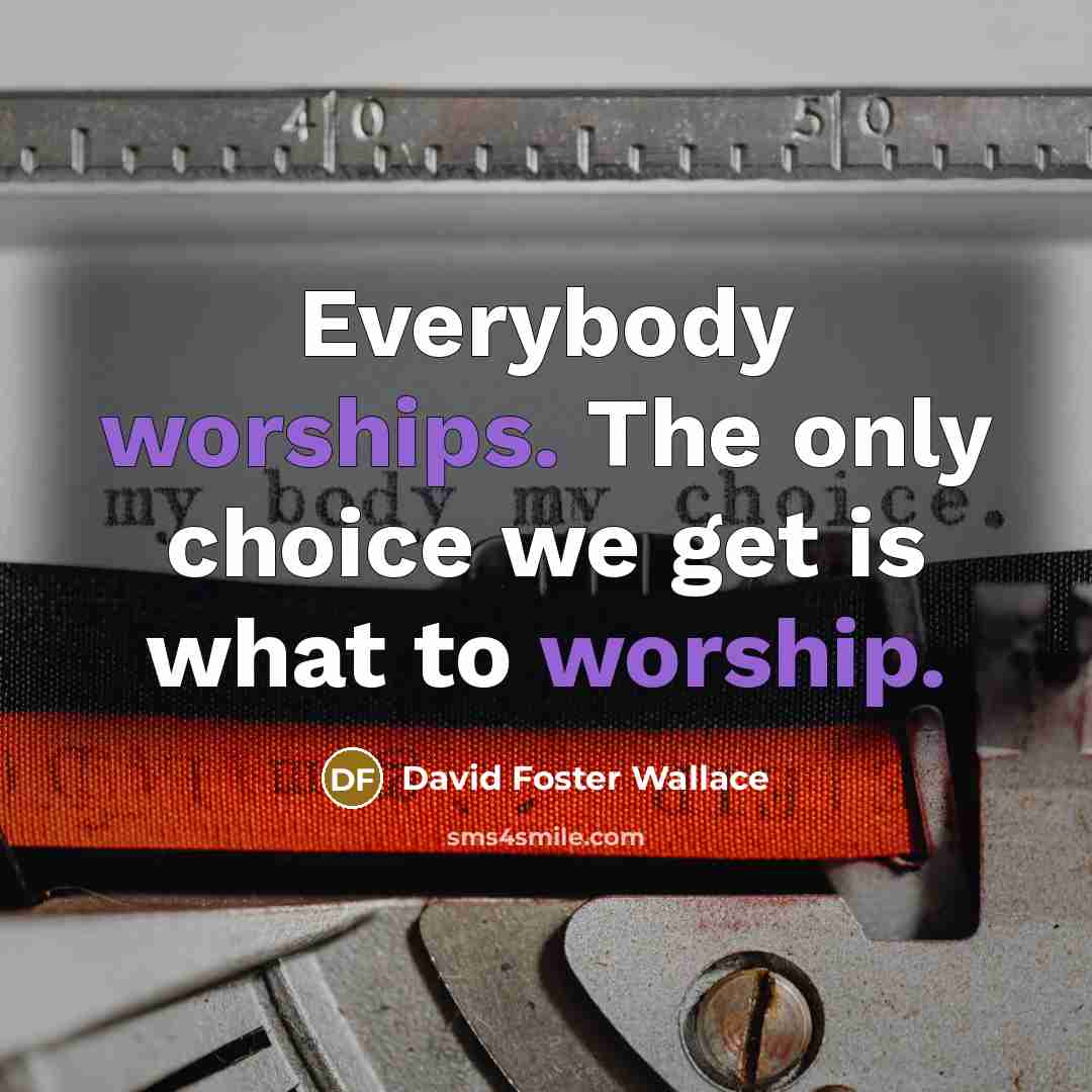 “Everybody worships. The only choice we get is what to…” quote by David Foster Wallace