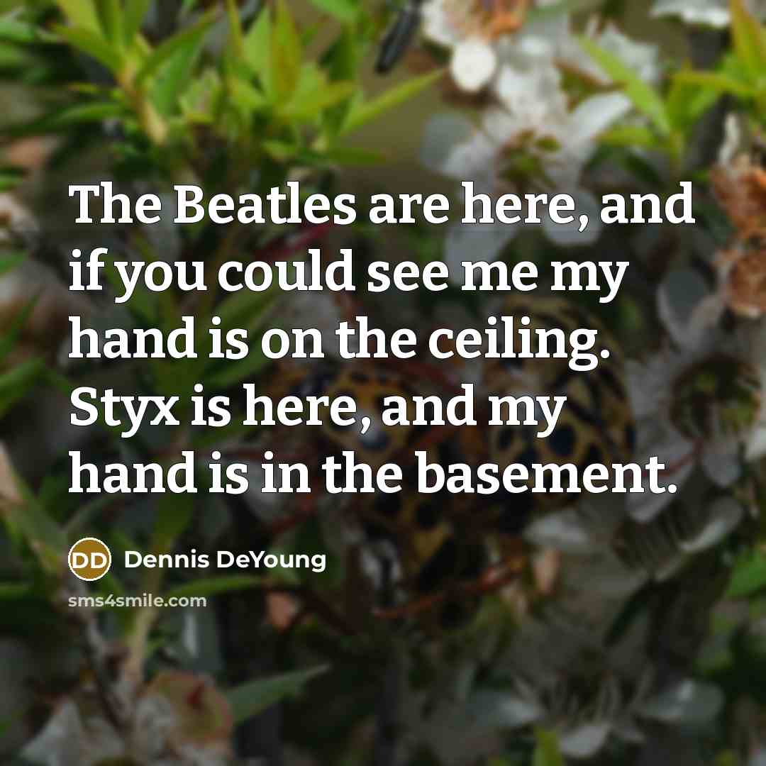 “The Beatles are here, and if you could see me…” quote by Dennis DeYoung