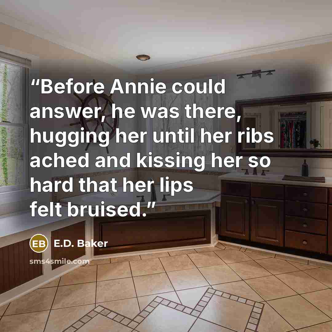 “Before Annie could answer, he was there, hugging her until her ribs ached and kissing her so hard that her lips felt bruised.” quote by E.D. Baker