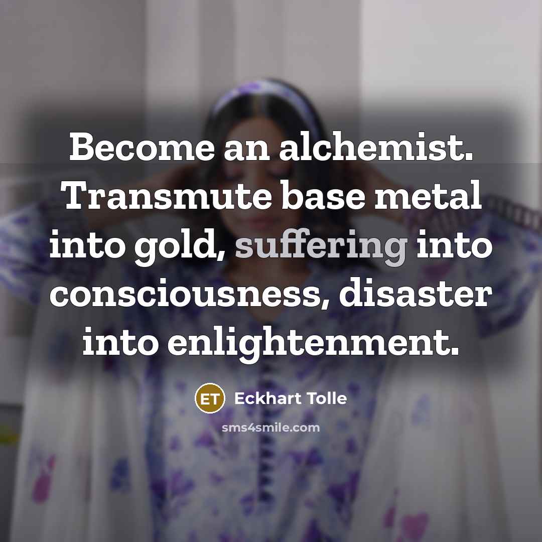 “Become an alchemist. Transmute base metal into gold, suffering into…” quote by Eckhart Tolle