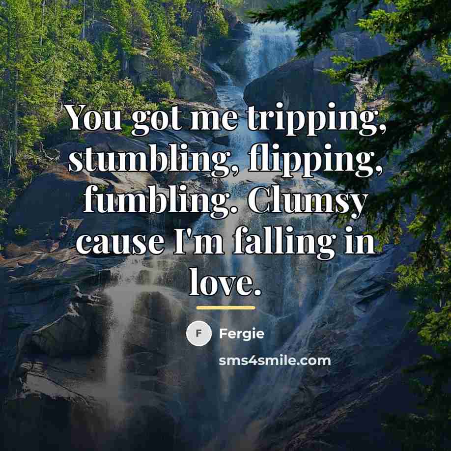 “You got me tripping, stumbling, flipping, fumbling. Clumsy cause I'm…” quote by Fergie