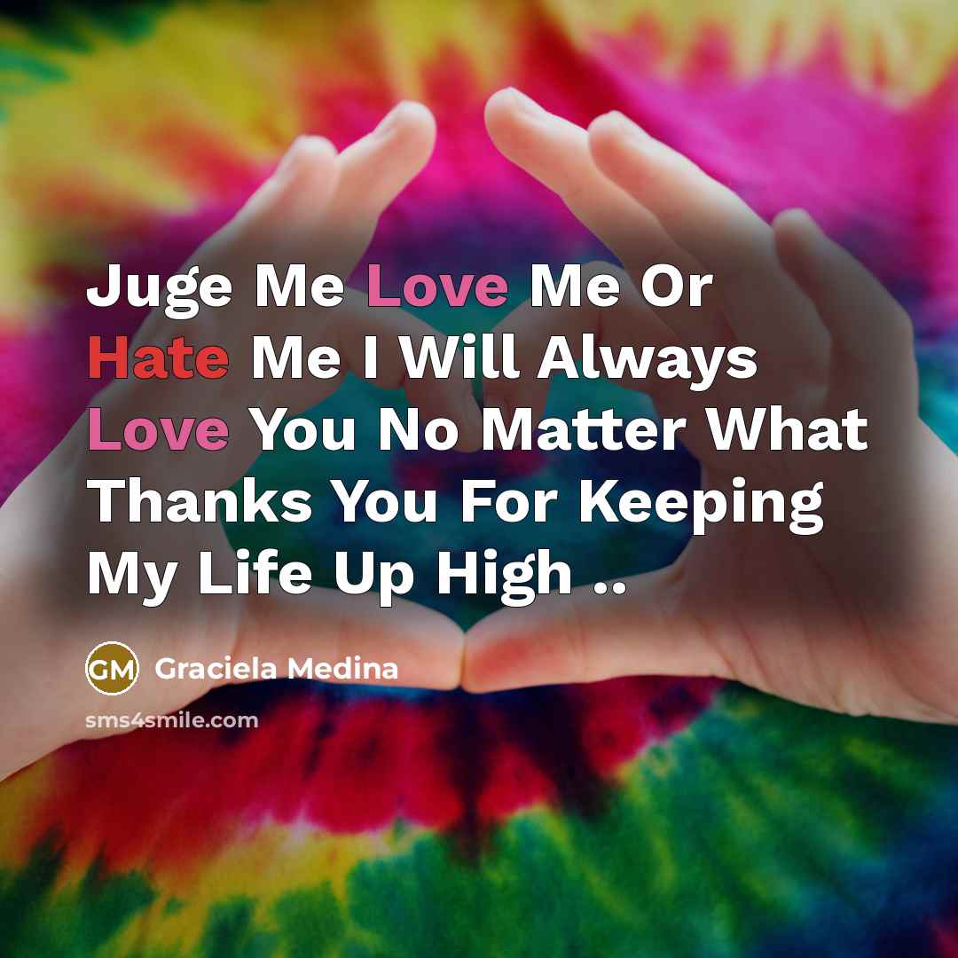“Juge Me Love Me Or Hate Me I Will Always Love You No Matter What Thanks You For Keeping My Life Up High ..” quote by Graciela Medina