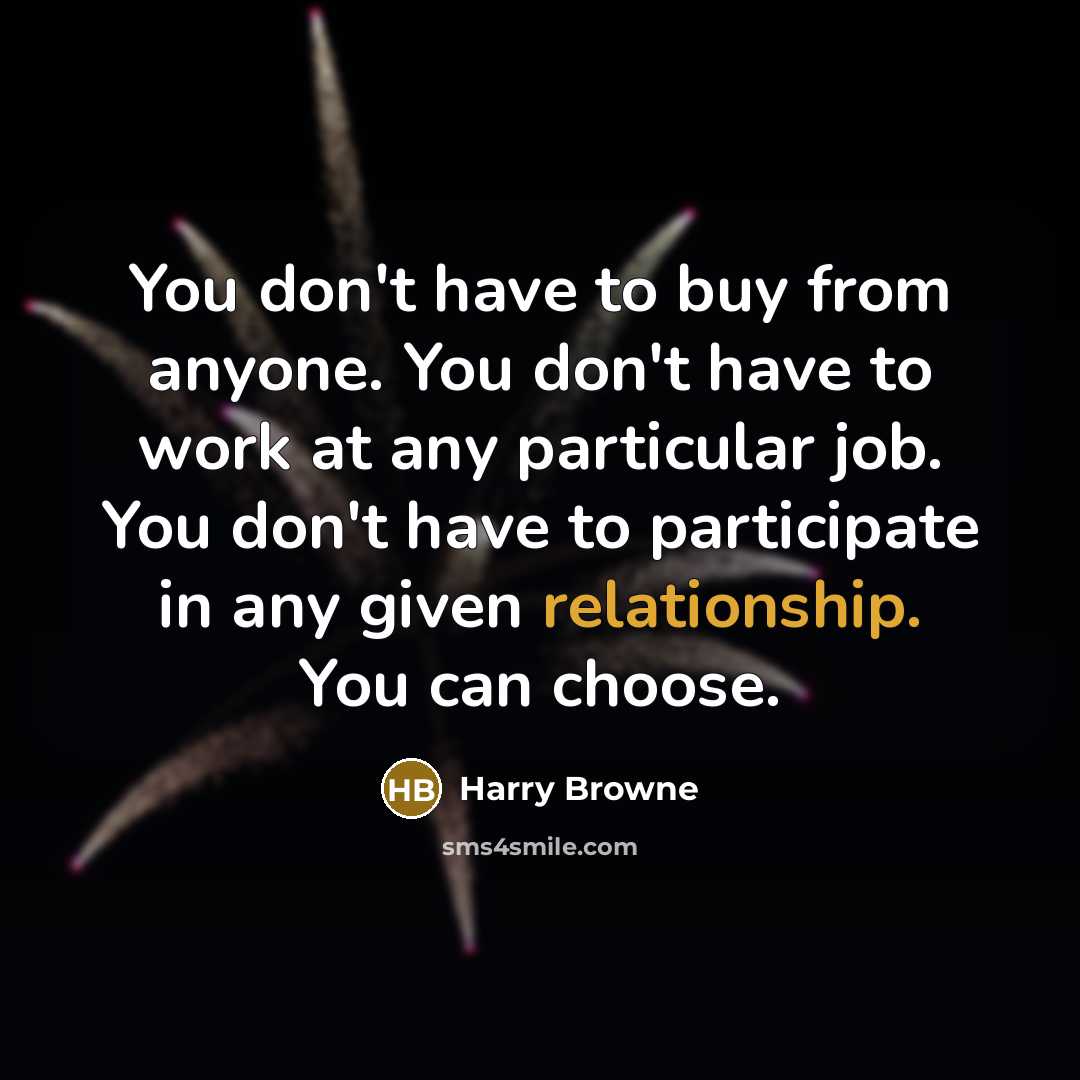 “You don't have to buy from anyone. You don't have to work at any particular job. You don't have to participate in any given relationship. You can choose.” quote by Harry Browne