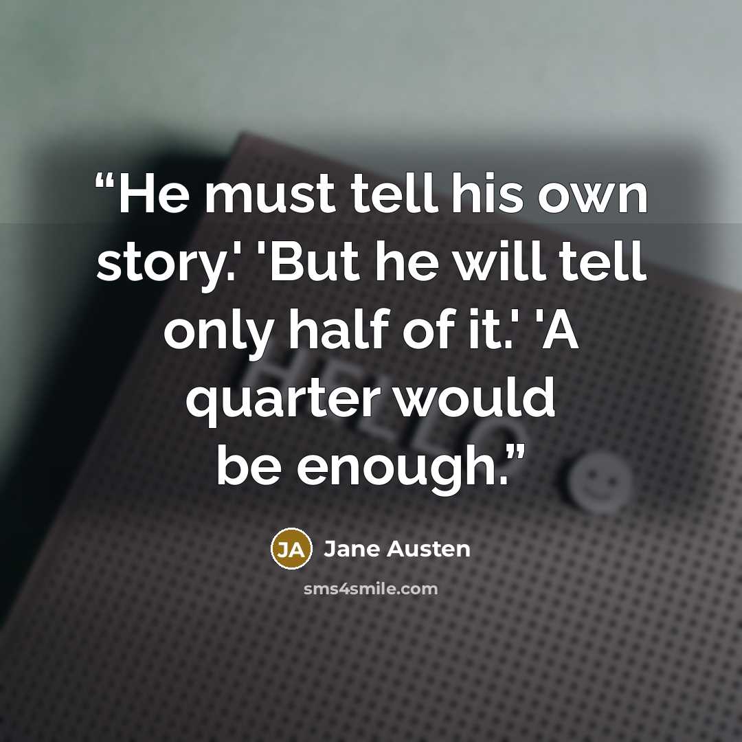 “He must tell his own story.' 'But he will tell only half of it.' 'A quarter would be enough.” quote by Jane Austen