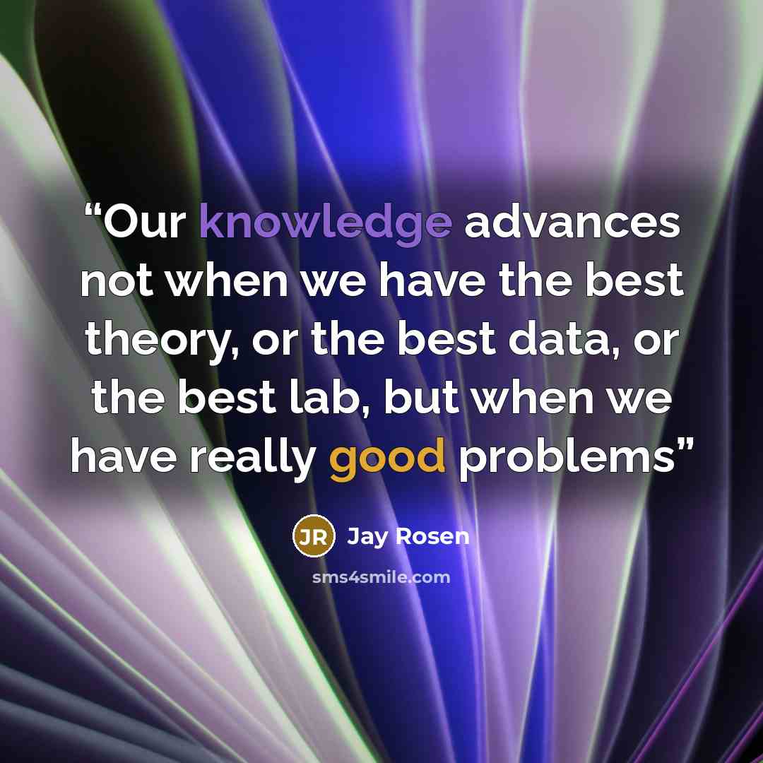 “Our knowledge advances not when we have the best theory, or the best data, or the best lab, but when we have really good problems” quote by Jay Rosen
