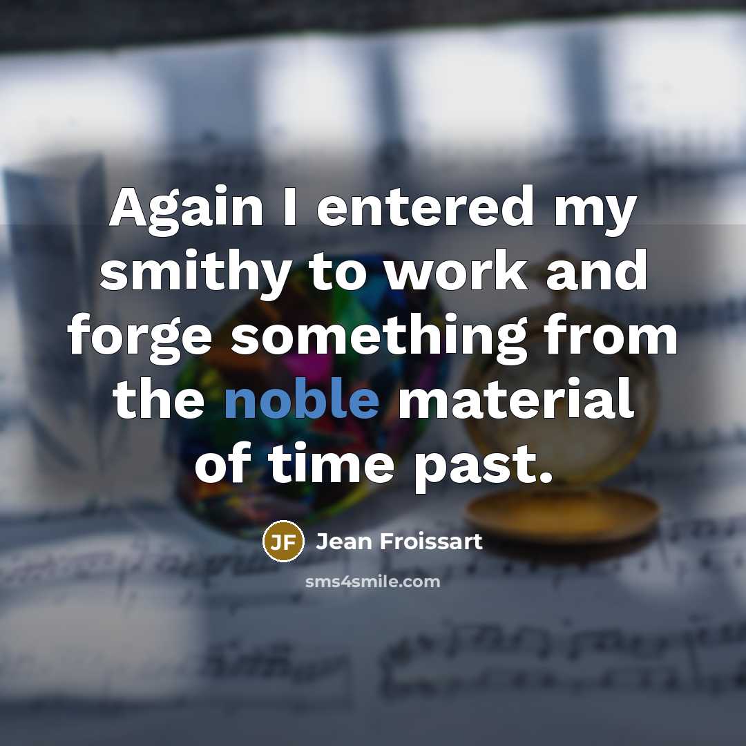 “Again I entered my smithy to work and forge something from the noble material of time past.” quote by Jean Froissart