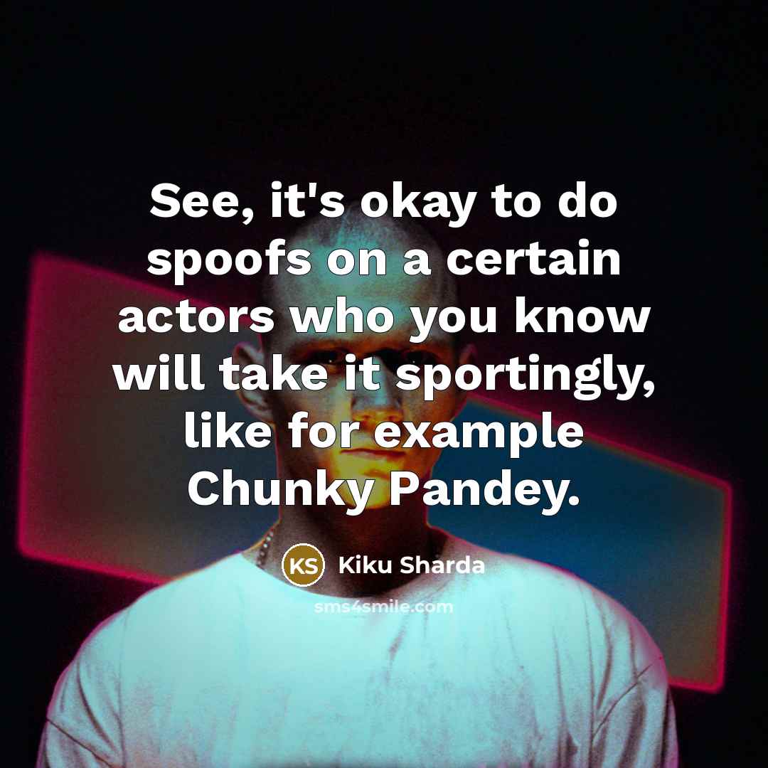 “See, it's okay to do spoofs on a certain actors who you know will take it sportingly, like for example Chunky Pandey.” quote by Kiku Sharda