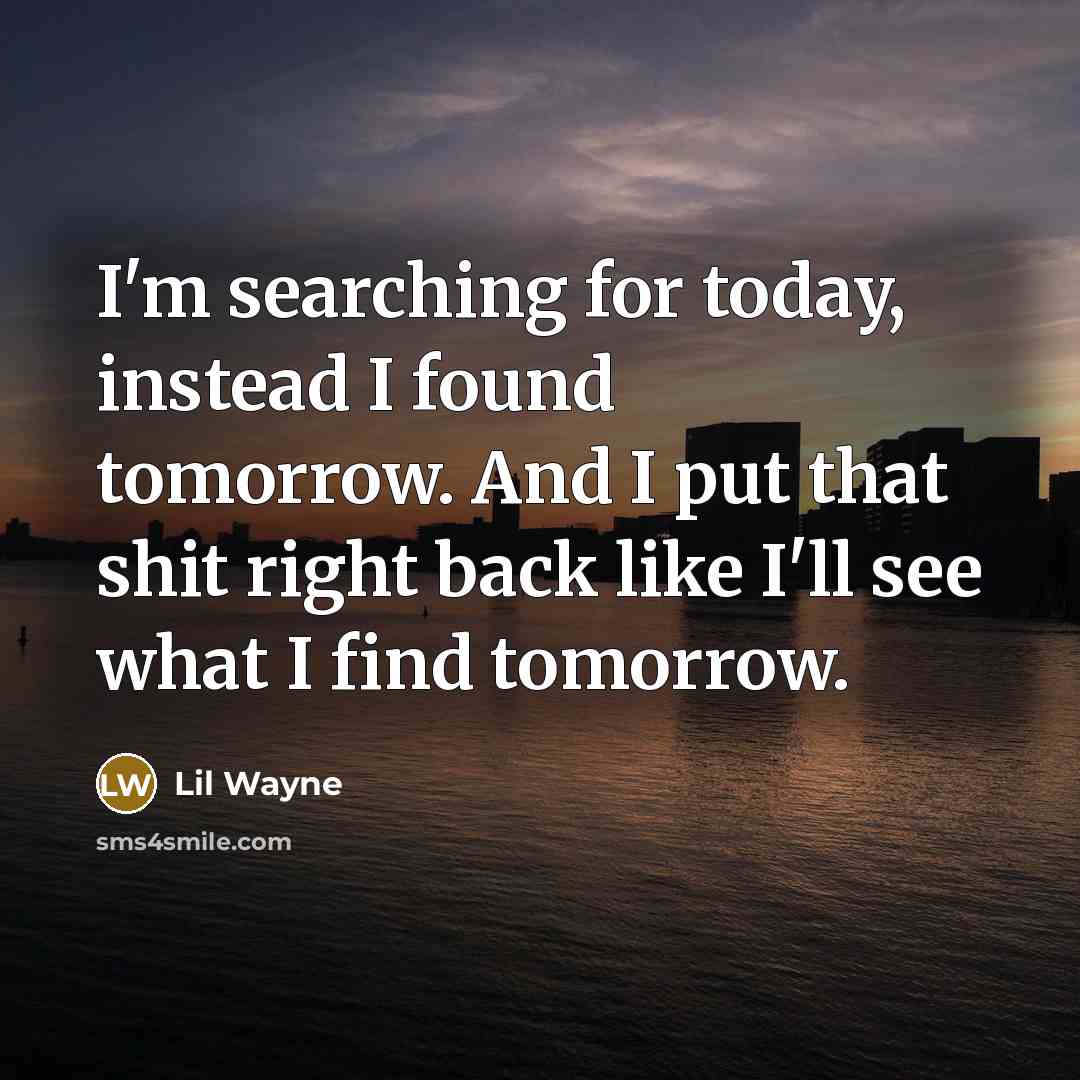 “I'm searching for today, instead I found tomorrow. And I put that shit right back like I'll see what I find tomorrow.” quote by Lil Wayne