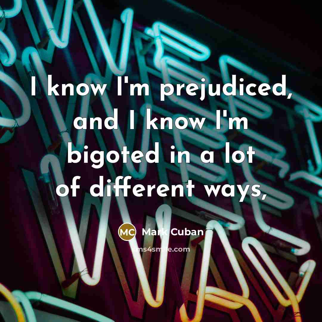 “I know I'm prejudiced, and I know I'm bigoted in…” quote by Mark Cuban