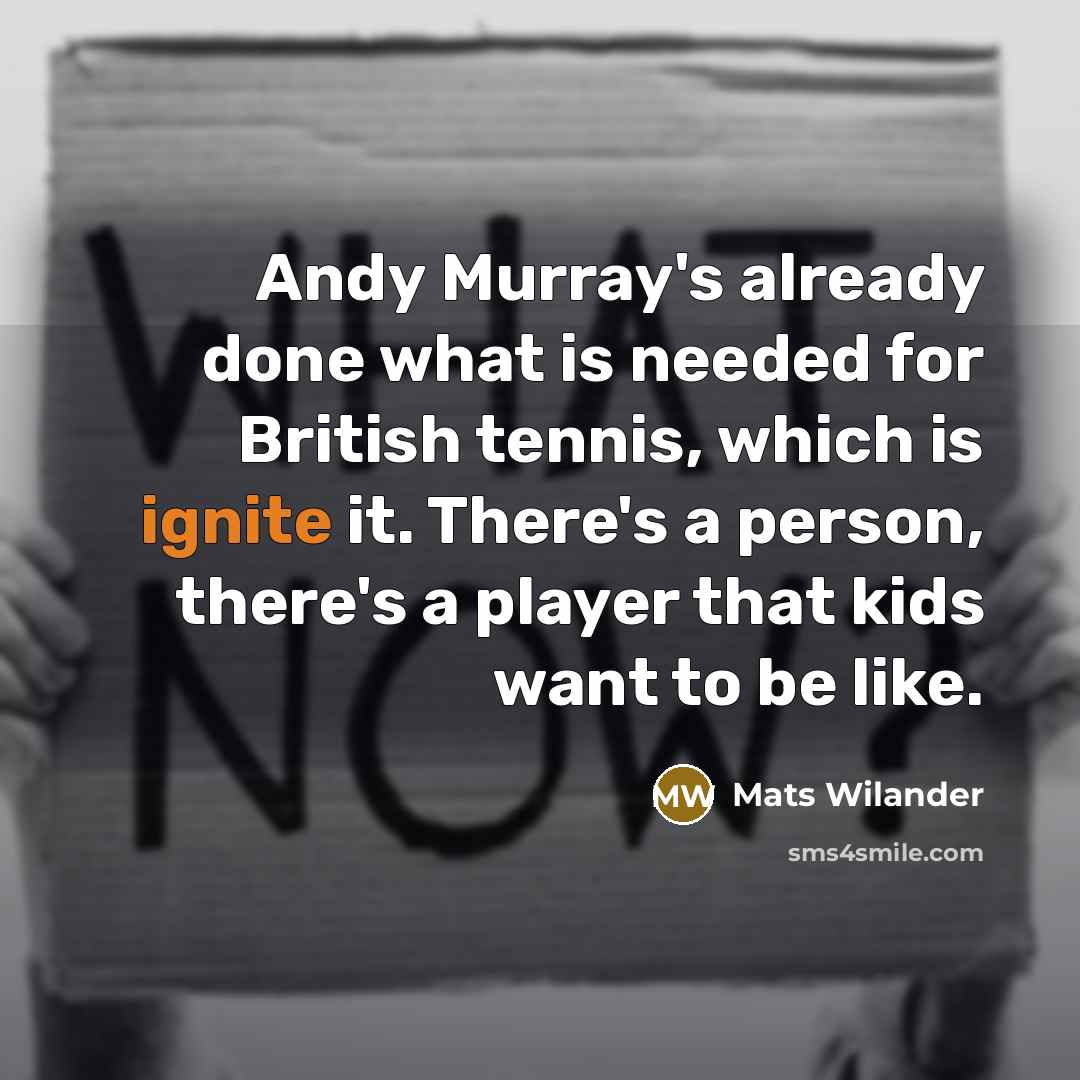“Andy Murray's already done what is needed for British tennis, which is ignite it. There's a person, there's a player that kids want to be like.” quote by Mats Wilander
