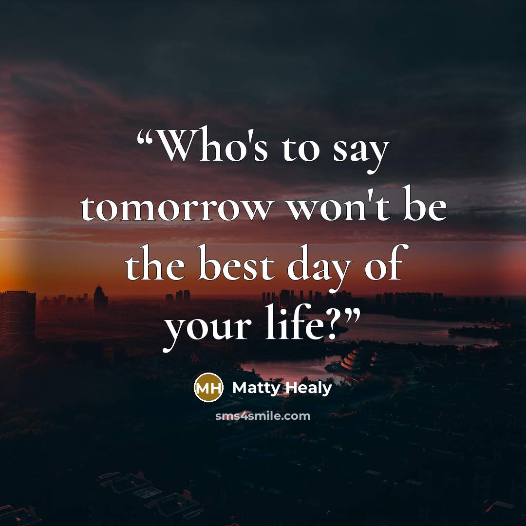 “Who's to say tomorrow won't be the best day of your life?” quote by Matty Healy