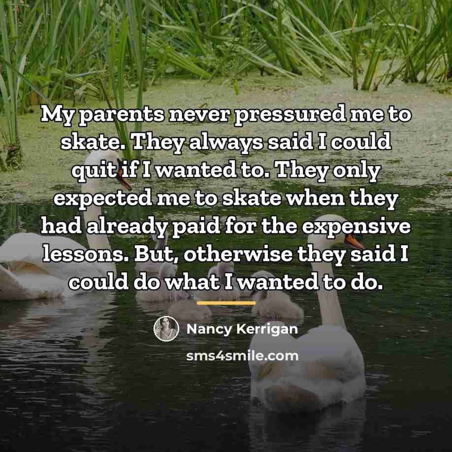 “My parents never pressured me to skate. They always said…” quote by Nancy Kerrigan
