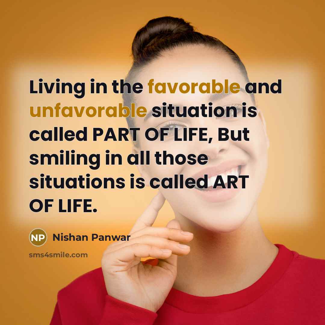 “Living in the favorable and unfavorable situation is called PART OF LIFE, But smiling in all those situations is called ART OF LIFE.” quote by Nishan Panwar