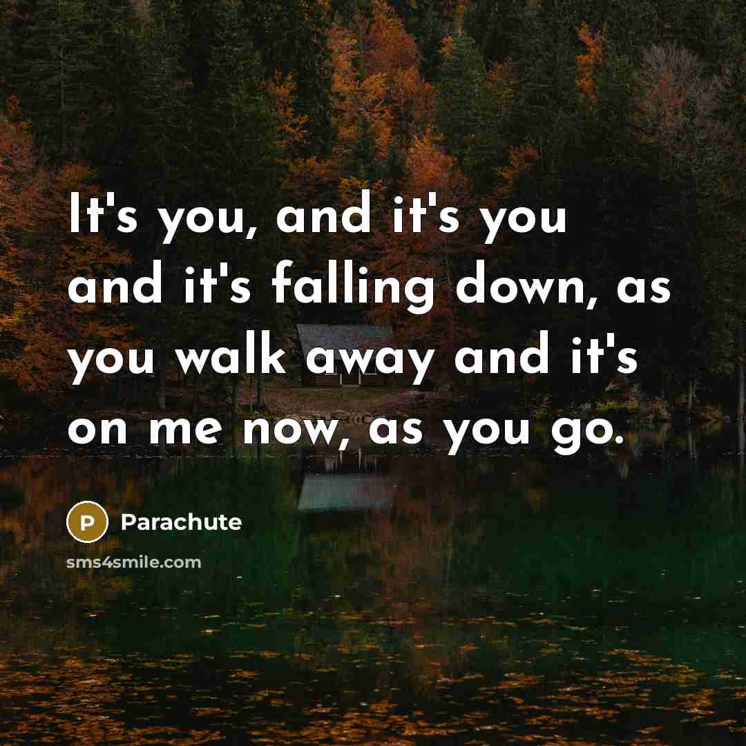 “It's you, and it's you and it's falling down, as you walk away and it's on me now, as you go.” quote by Parachute