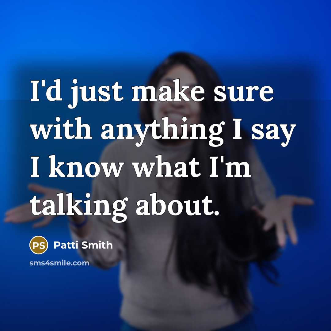 “I'd just make sure with anything I say I know…” quote by Patti Smith