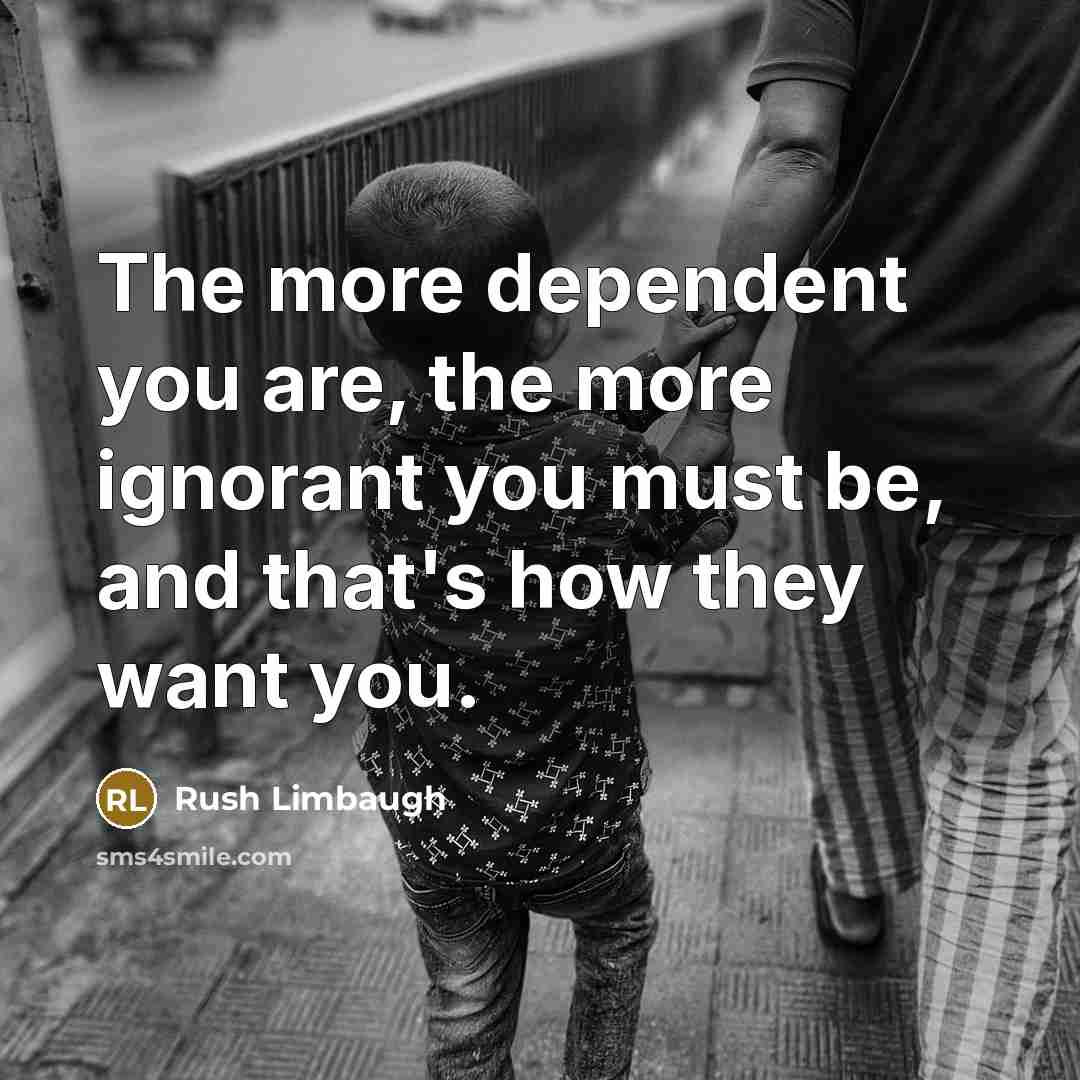 “The more dependent you are, the more ignorant you must…” quote by Rush Limbaugh