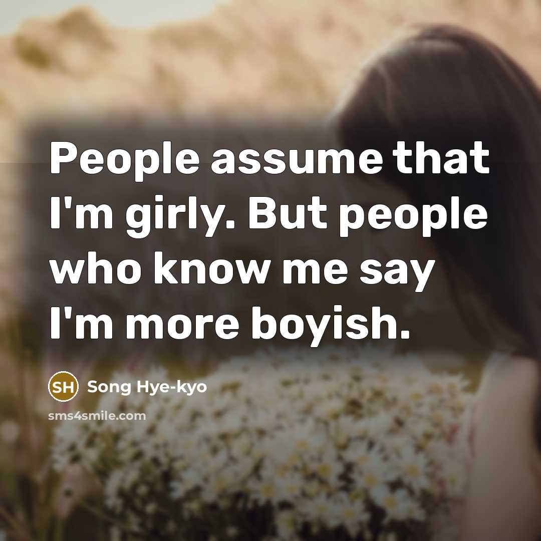 “People assume that I'm girly. But people who know me say I'm more boyish.” quote by Song Hye-kyo