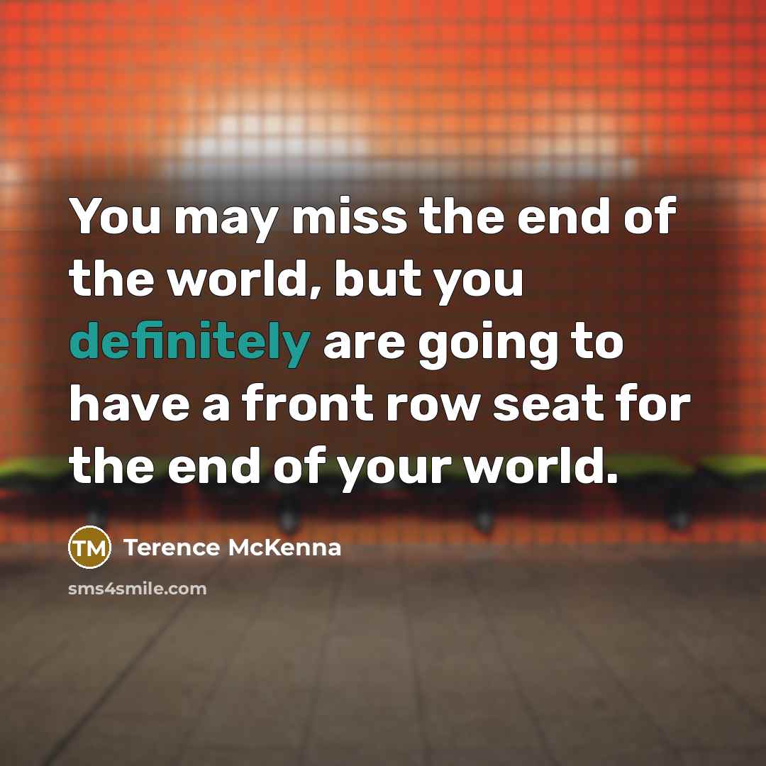 “You may miss the end of the world, but you definitely are going to have a front row seat for the end of your world.” quote by Terence McKenna