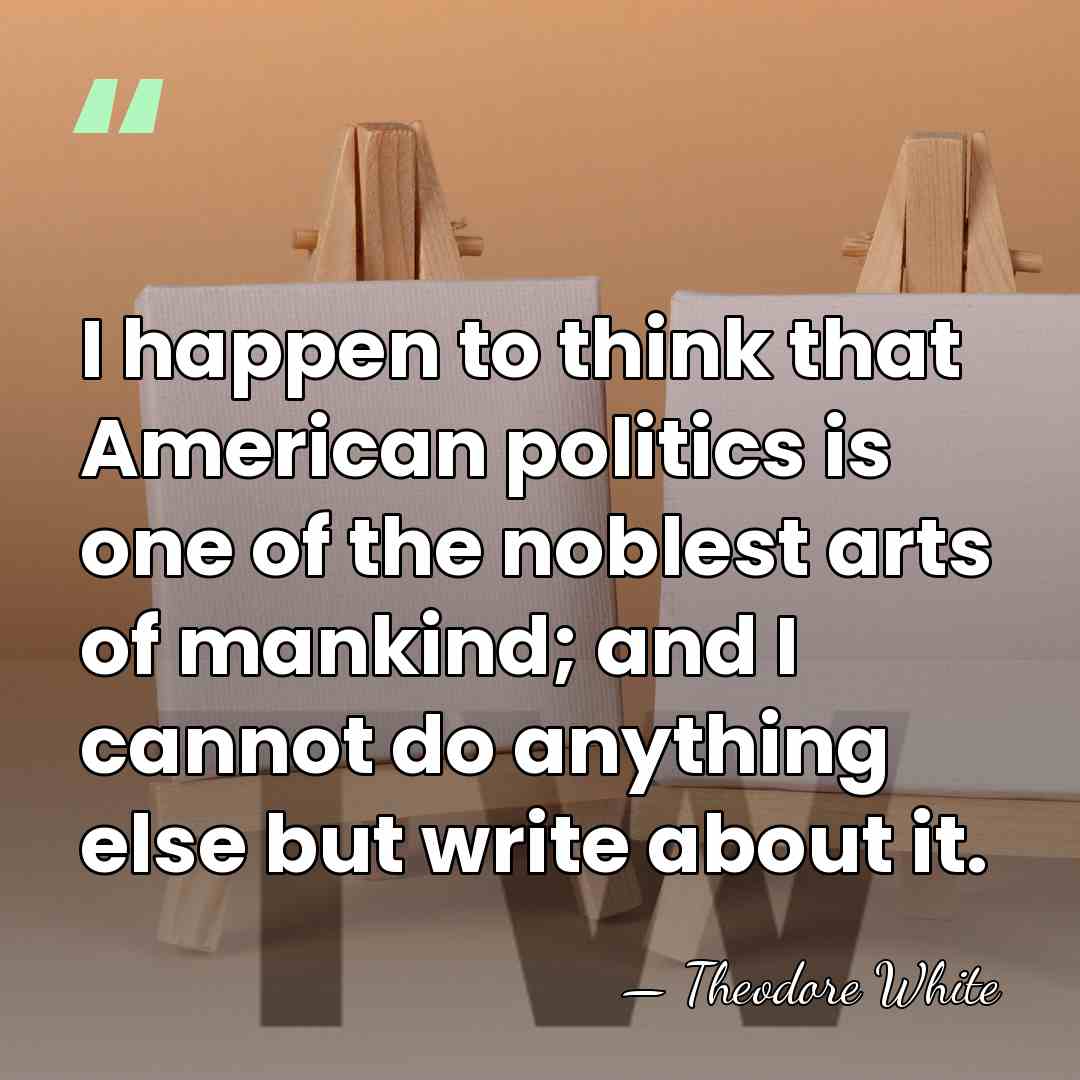 I happen to think that American politics is one of the noblest&hellip; - Theodore White
