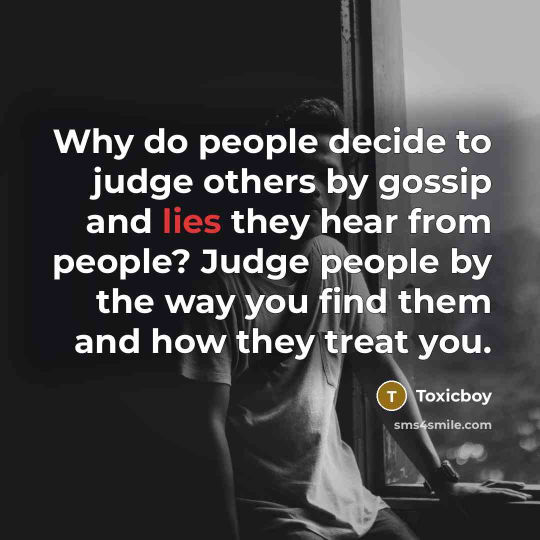 “Why do people decide to judge others by gossip and lies they hear from people? Judge people by the way you find them and how they treat you.” quote by Toxicboy
