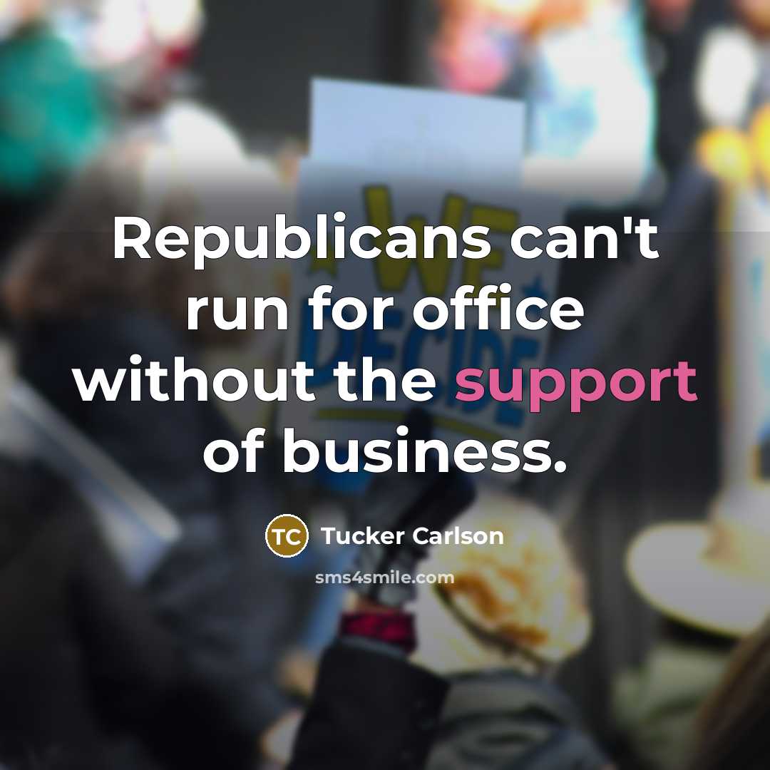 “Republicans can't run for office without the support of business.…” quote by Tucker Carlson