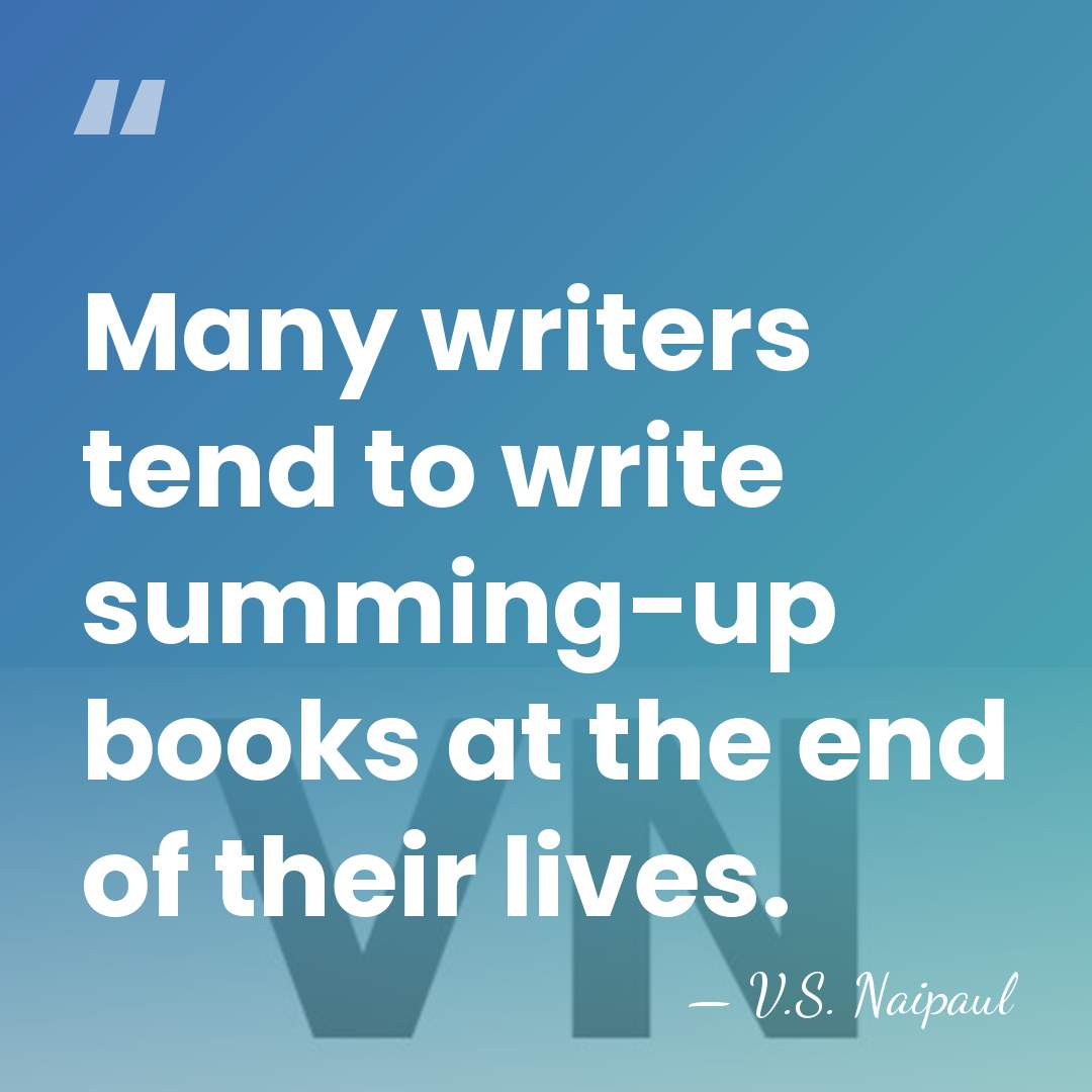 Many writers tend to write summing-up books at the end of their&hellip; - V.S. Naipaul