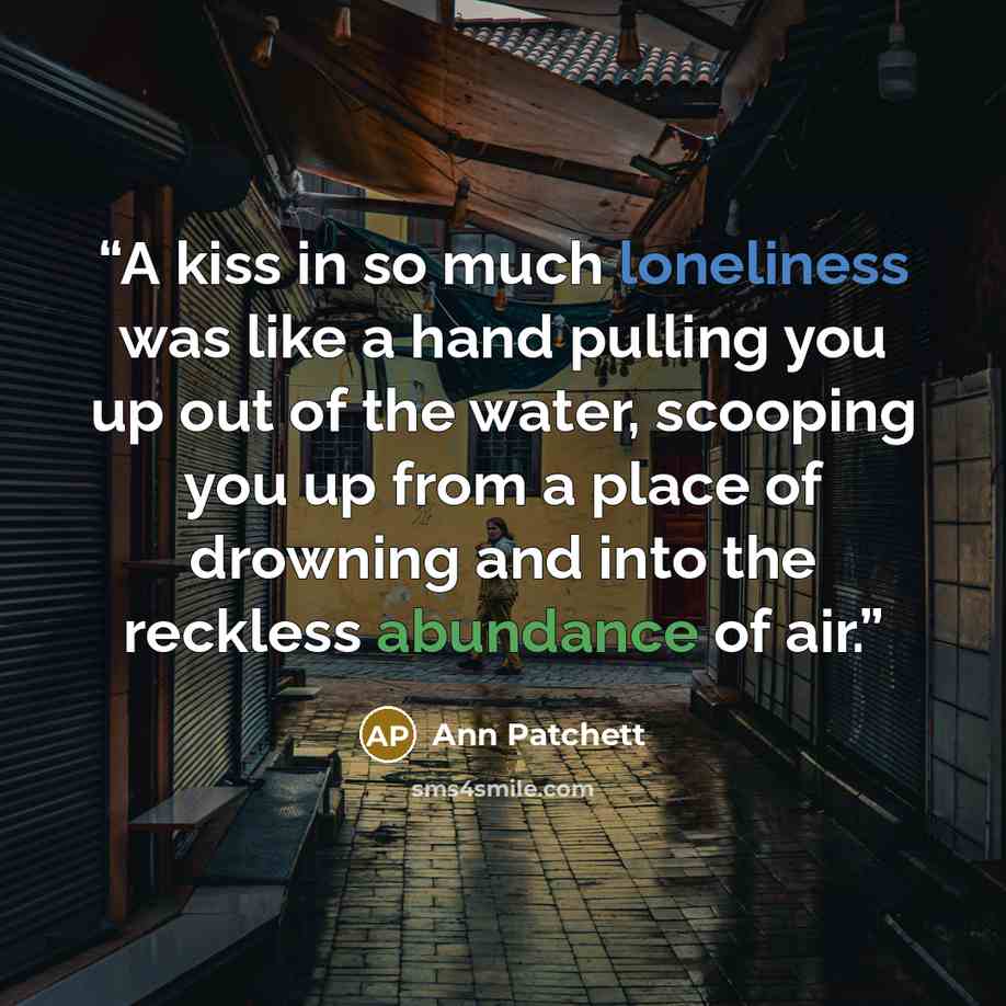 “A kiss in so much loneliness was like a hand pulling you up out of the water, scooping you up from a place of drowning and into the reckless abundance of air.” quote by Ann Patchett