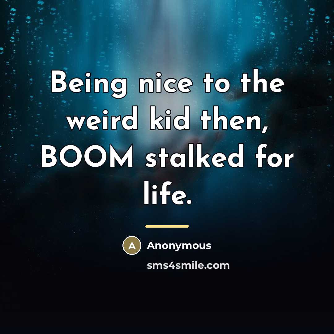 “Being nice to the weird kid then, BOOM stalked for…” quote by Anonymous