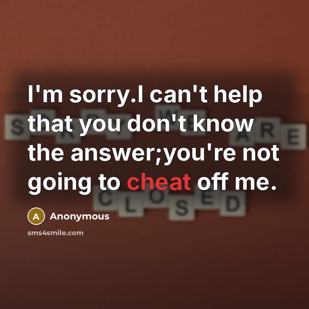 “I'm sorry.I can't help that you don't know the answer;you're not going to cheat off me.” quote by Anonymous