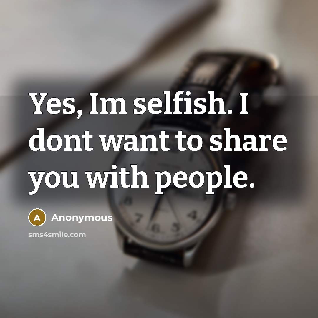 “Yes, Im selfish. I dont want to share you with…” quote by Anonymous