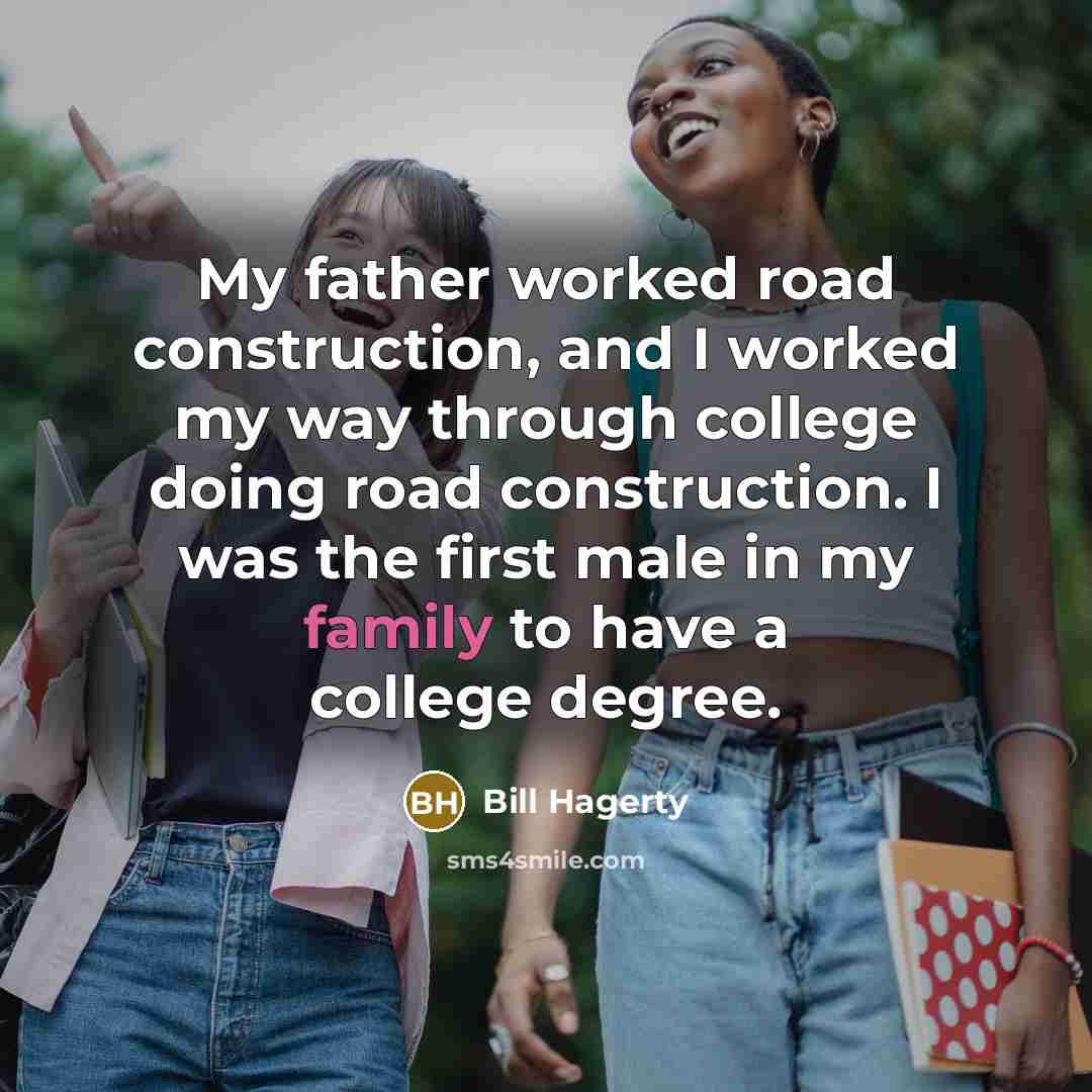 “My father worked road construction, and I worked my way through college doing road construction. I was the first male in my family to have a college degree.” quote by Bill Hagerty
