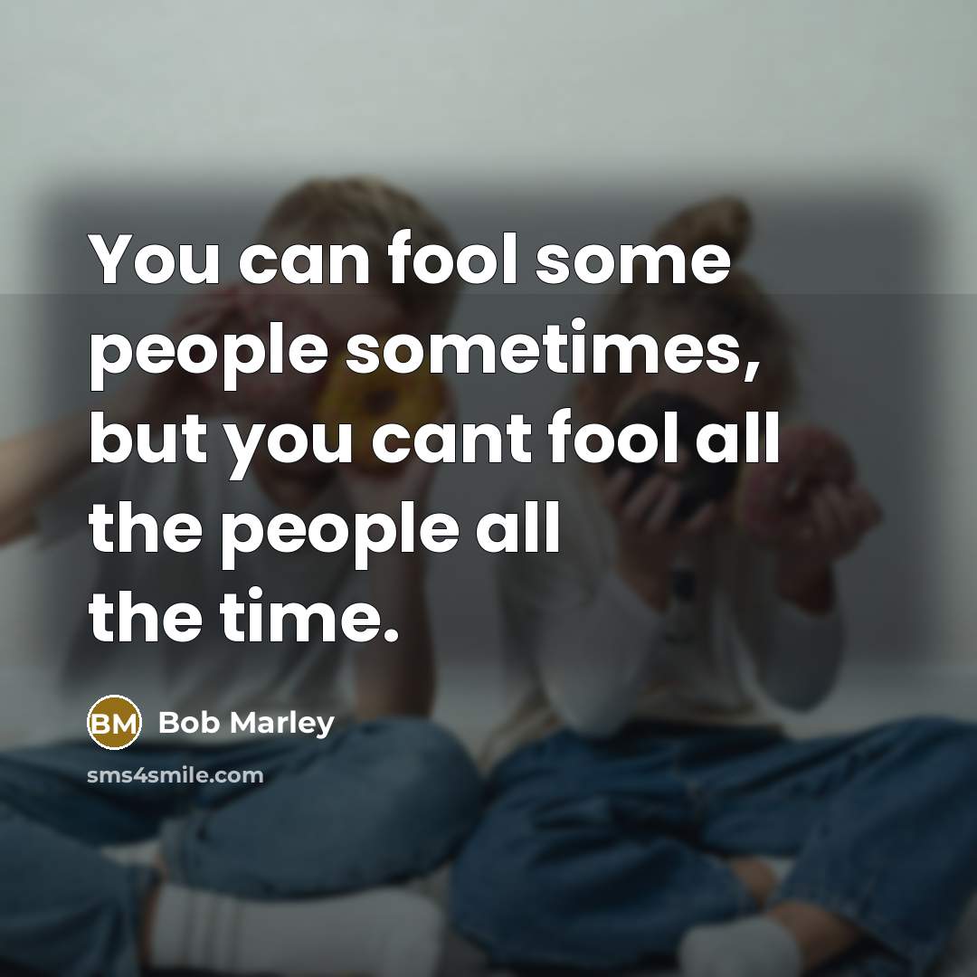 “You can fool some people sometimes, but you cant fool…” quote by Bob Marley