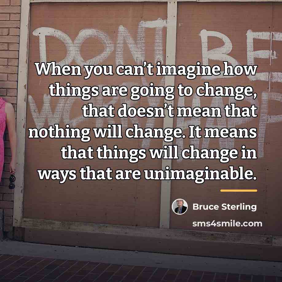 “When you can’t imagine how things are going to change,…” quote by Bruce Sterling