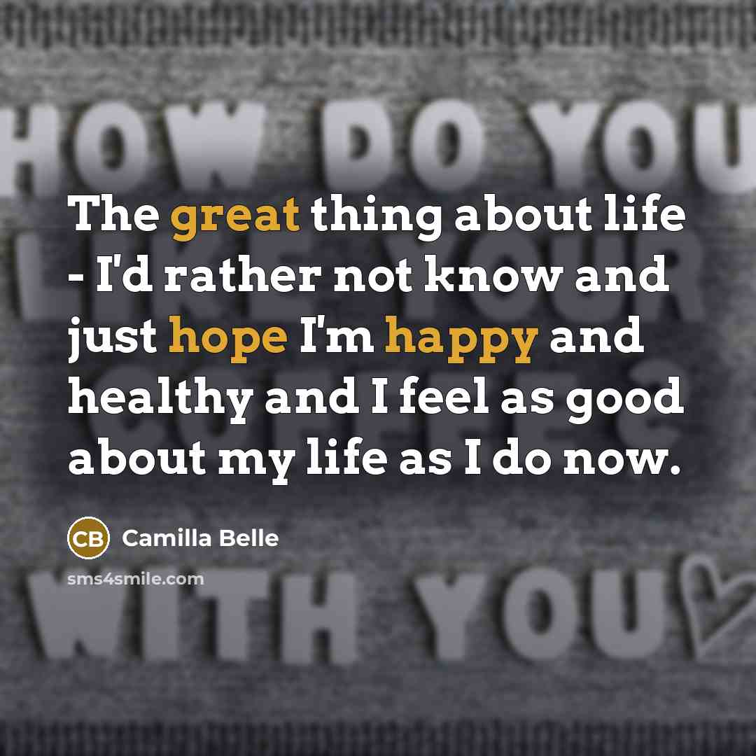 “The great thing about life - I'd rather not know and just hope I'm happy and healthy and I feel as good about my life as I do now.” quote by Camilla Belle