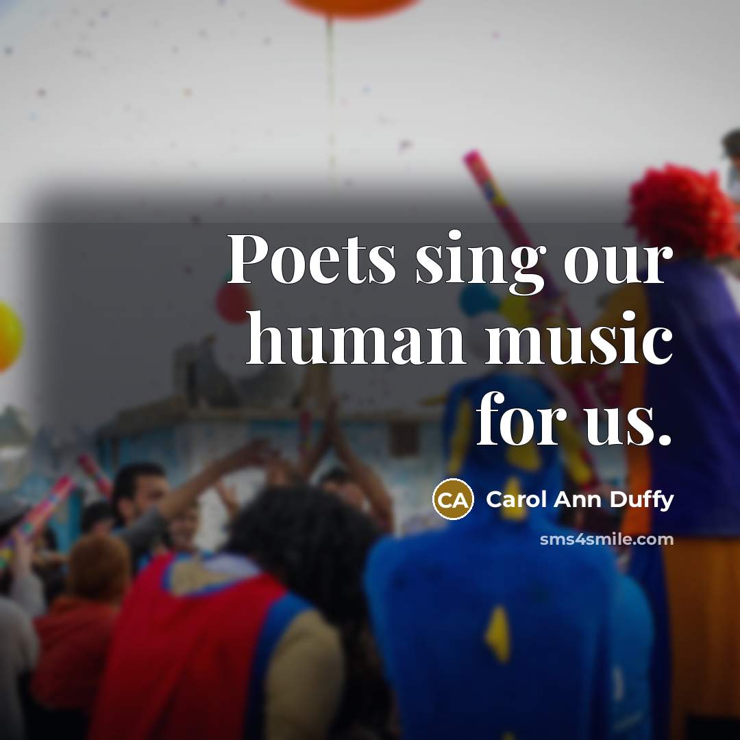 “Poets sing our human music for us.…” quote by Carol Ann Duffy
