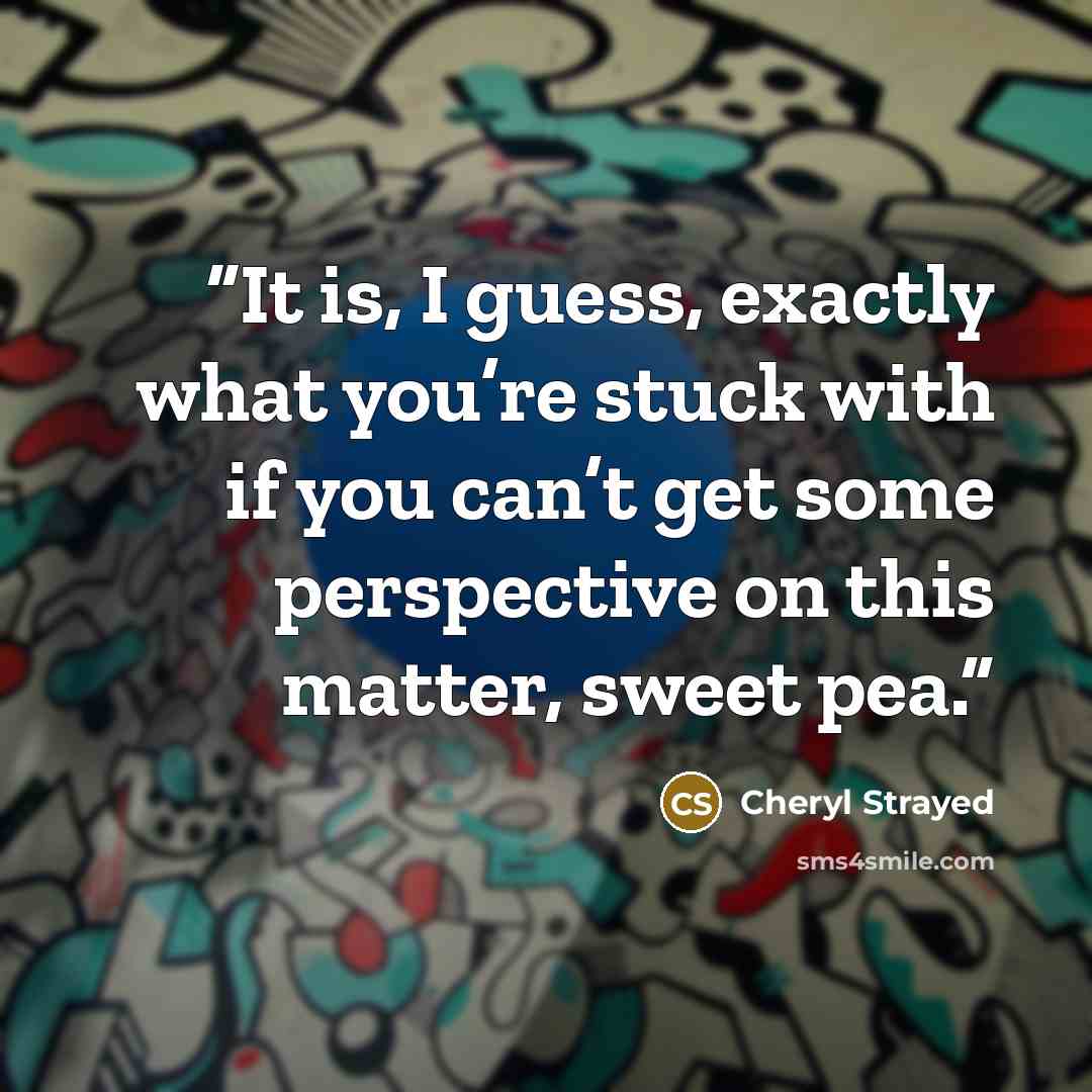 “It is, I guess, exactly what you’re stuck with if you can’t get some perspective on this matter, sweet pea.” quote by Cheryl Strayed