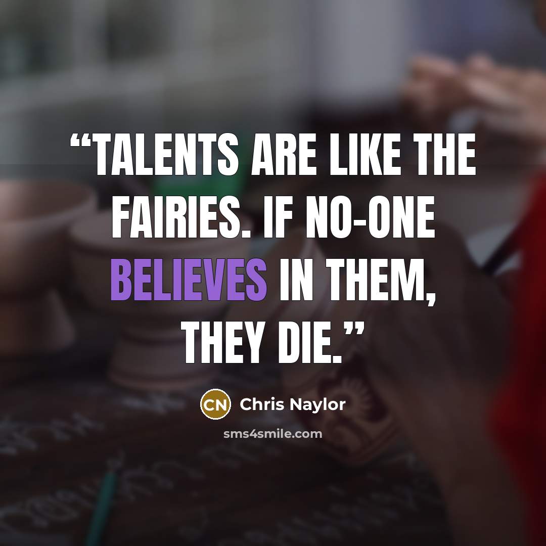“Talents are like the fairies. If no-one believes in them, they die.” quote by Chris Naylor