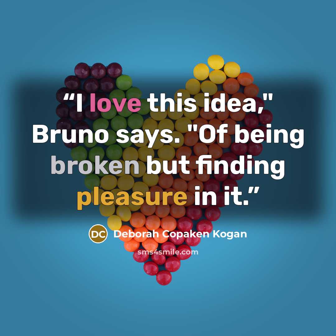 “I love this idea," Bruno says. "Of being broken but finding pleasure in it.” quote by Deborah Copaken Kogan