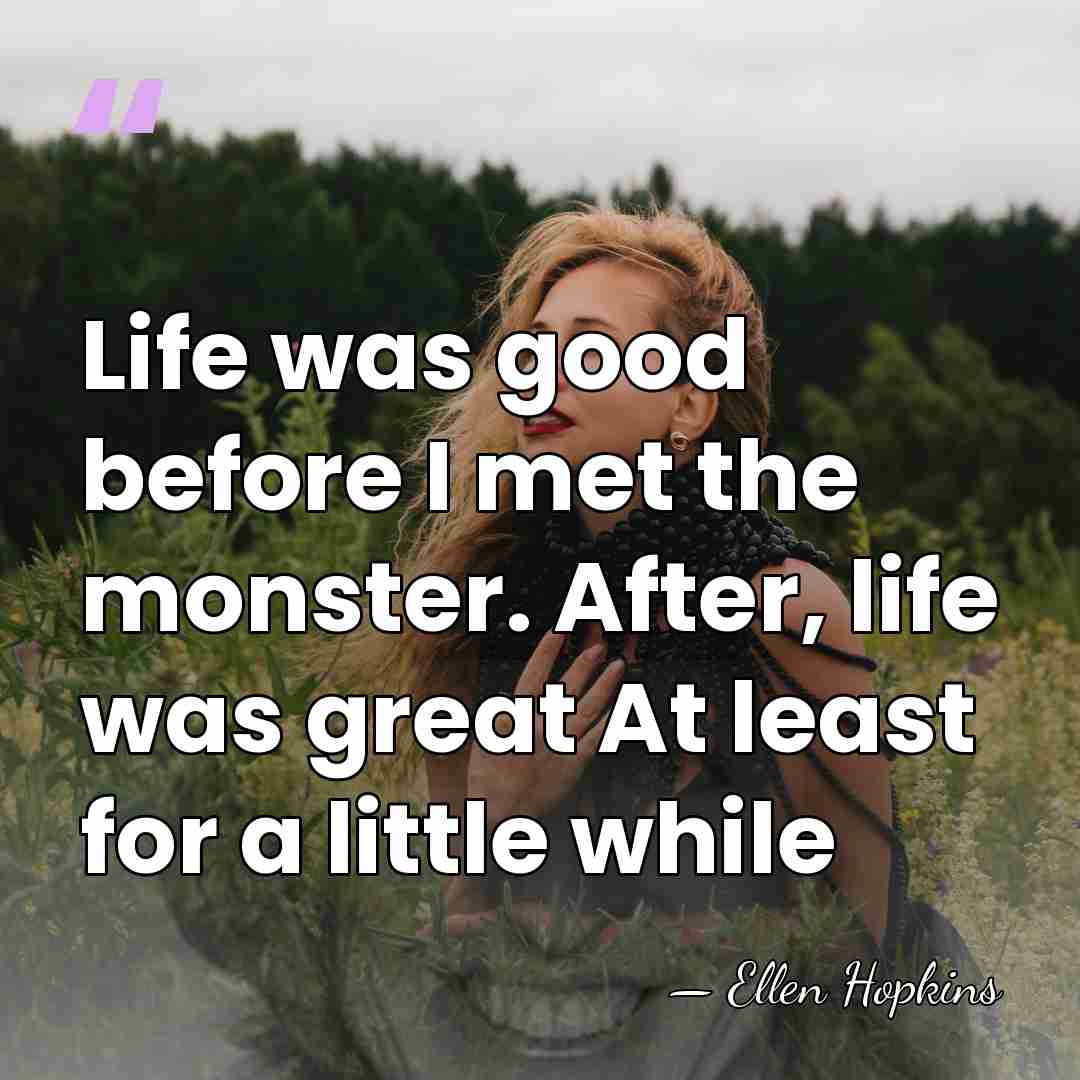 Life was good before I met the monster. After, life was great&hellip; - Ellen Hopkins