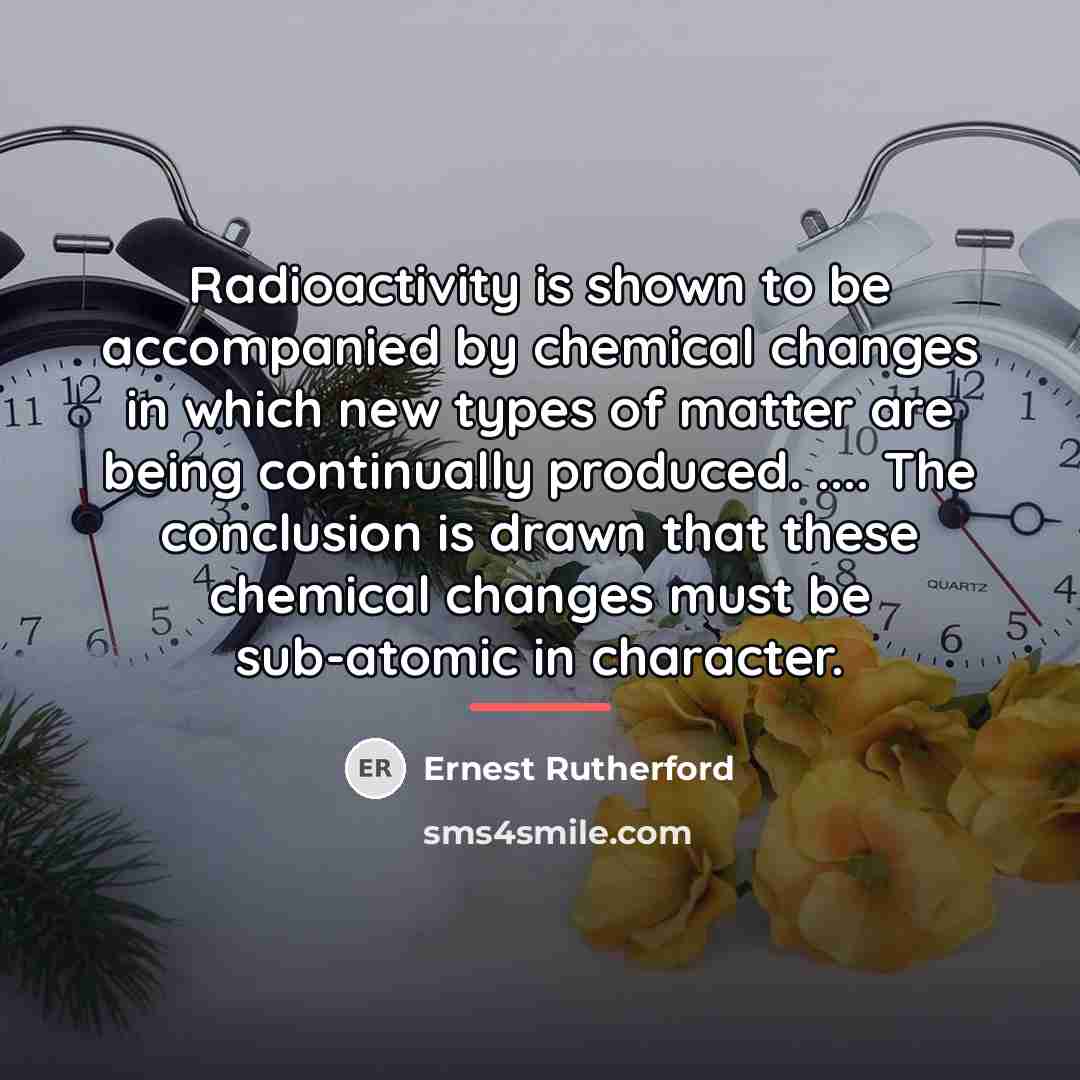 “Radioactivity is shown to be accompanied by chemical changes in…” quote by Ernest Rutherford