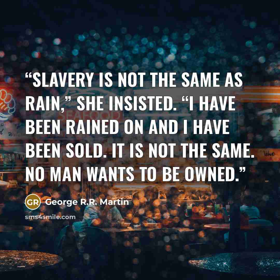 “Slavery is not the same as rain,” she insisted. “I have been rained on and I have been sold. It is not the same. No man wants to be owned.” quote by George R.R. Martin