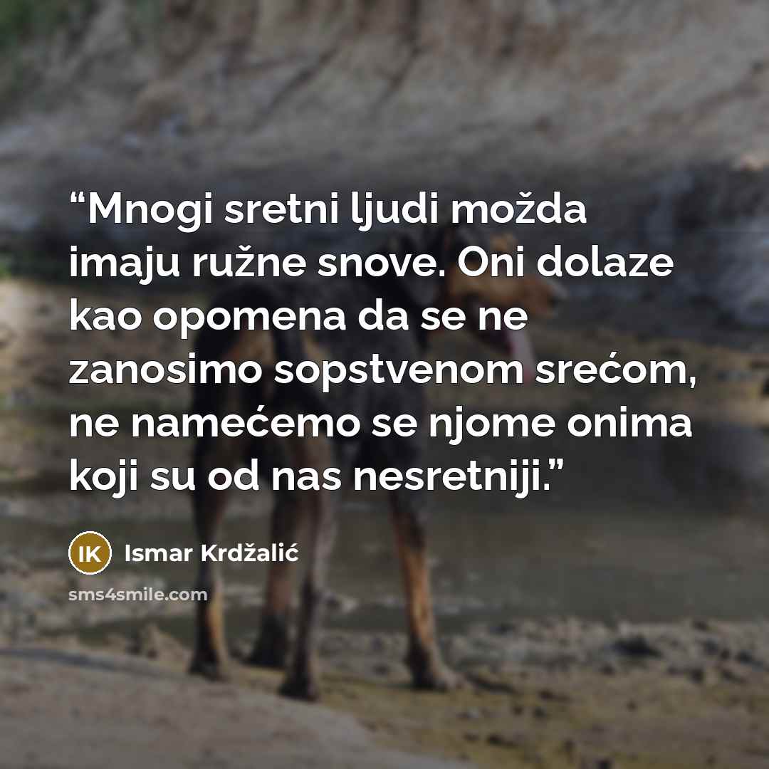 “Mnogi sretni ljudi možda imaju ružne snove. Oni dolaze kao opomena da se ne zanosimo sopstvenom srećom, ne namećemo se njome onima koji su od nas nesretniji.” quote by Ismar Krdžalić
