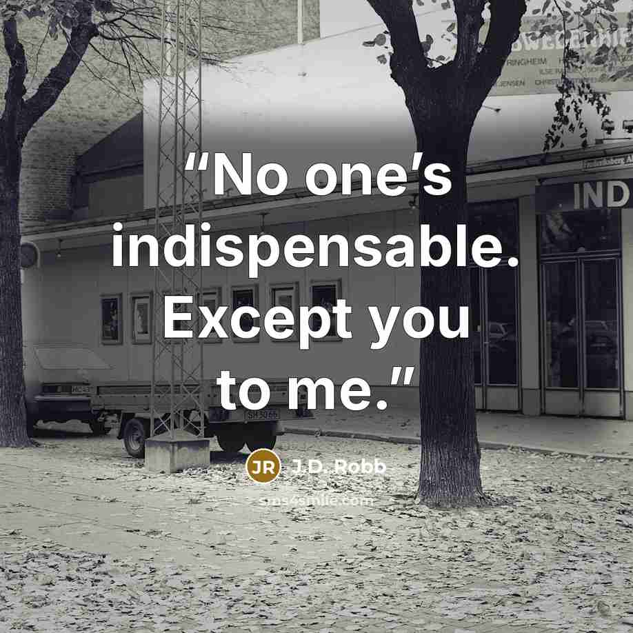 “No one’s indispensable. Except you to me.” quote by J.D. Robb