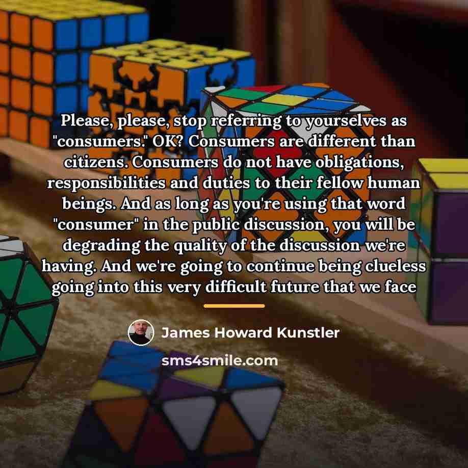 “Please, please, stop referring to yourselves as "consumers." OK? Consumers…” quote by James Howard Kunstler