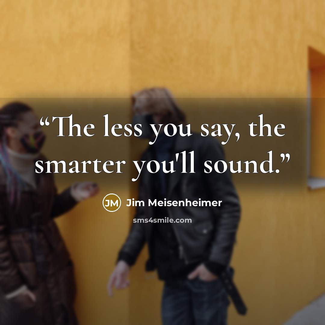 “The less you say, the smarter you'll sound.” quote by Jim Meisenheimer