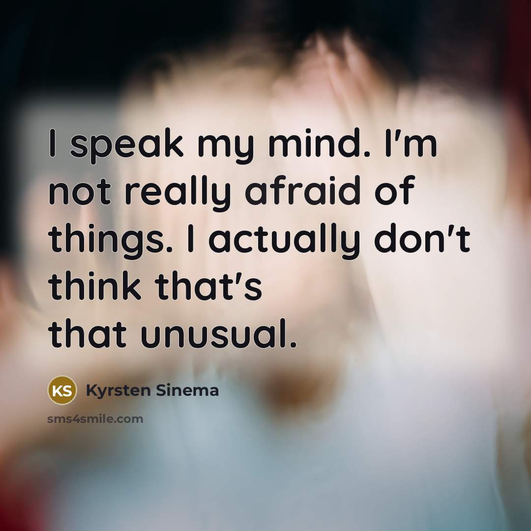 “I speak my mind. I'm not really afraid of things.…” quote by Kyrsten Sinema