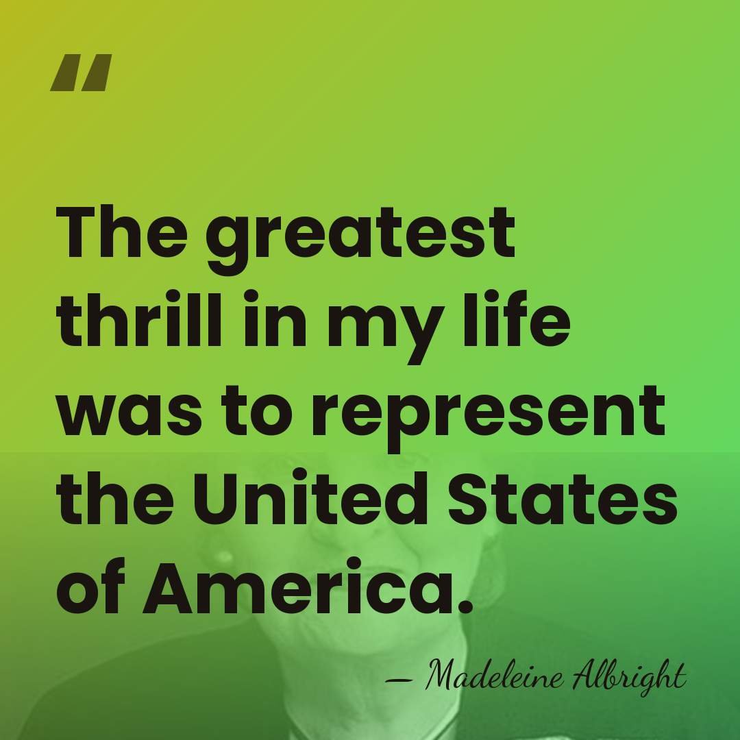 The greatest thrill in my life was to represent the United States&hellip; - Madeleine Albright